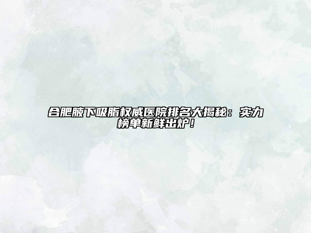 合肥腋下吸脂权威医院排名大揭秘：实力榜单新鲜出炉！
