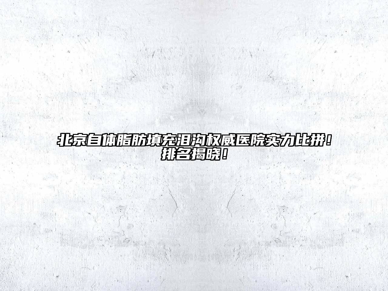 北京自体脂肪填充泪沟权威医院实力比拼！排名揭晓！