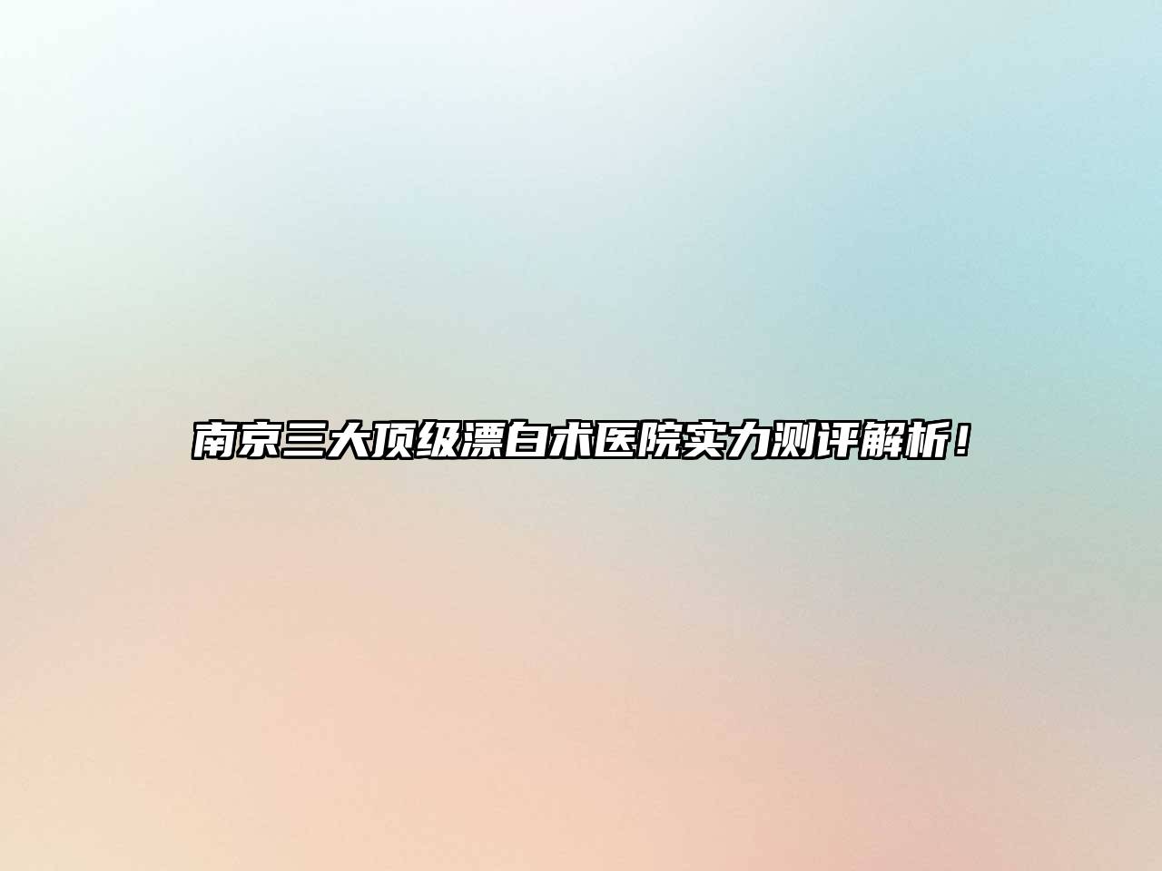 南京三大顶级漂白术医院实力测评解析！