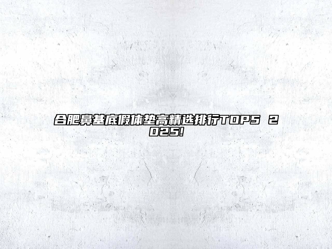 合肥鼻基底假体垫高精选排行TOP5 2025!
