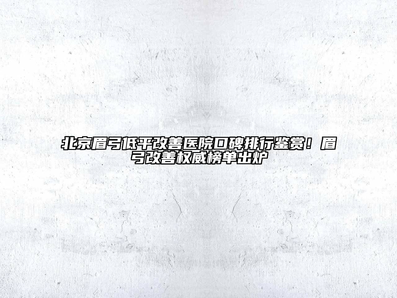 北京眉弓低平改善医院口碑排行鉴赏！眉弓改善权威榜单出炉