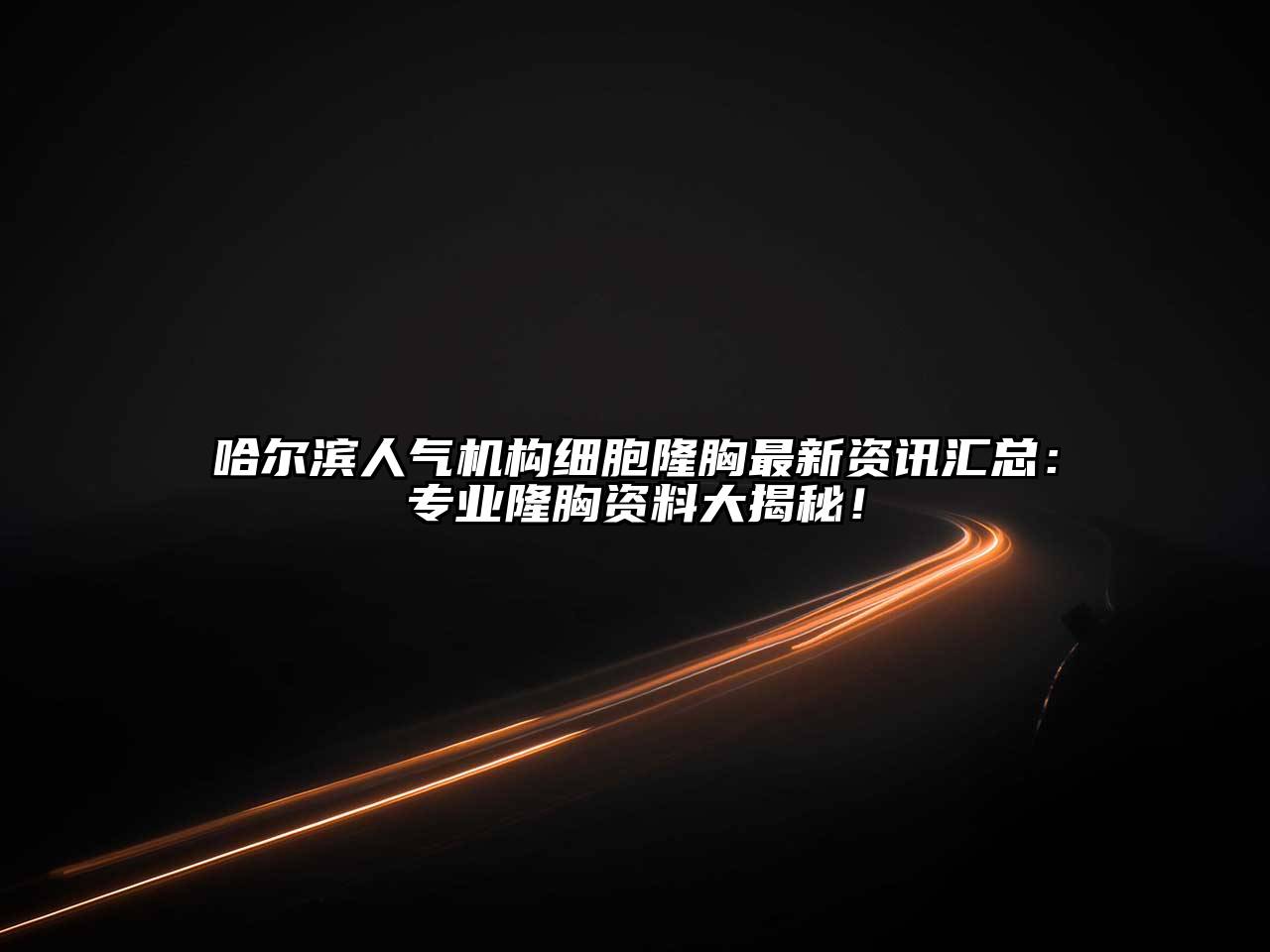 哈尔滨人气机构细胞隆胸最新资讯汇总：专业隆胸资料大揭秘！