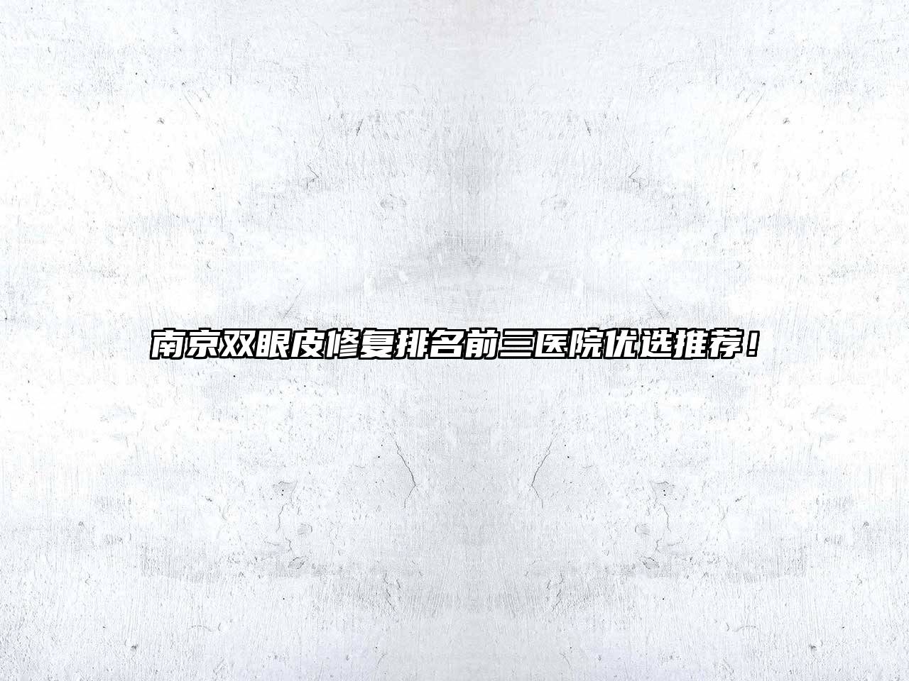 南京双眼皮修复排名前三医院优选推荐！