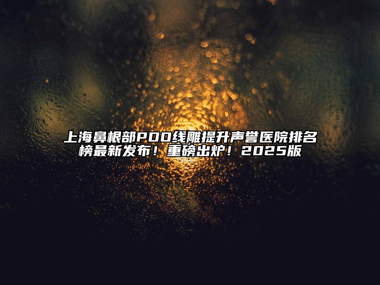 上海鼻根部PDO线雕提升声誉医院排名榜最新发布！重磅出炉！2025版