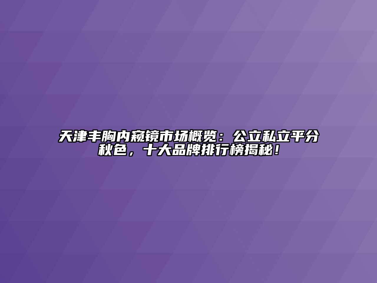 天津丰胸内窥镜市场概览：公立私立平分秋色，十大品牌排行榜揭秘！