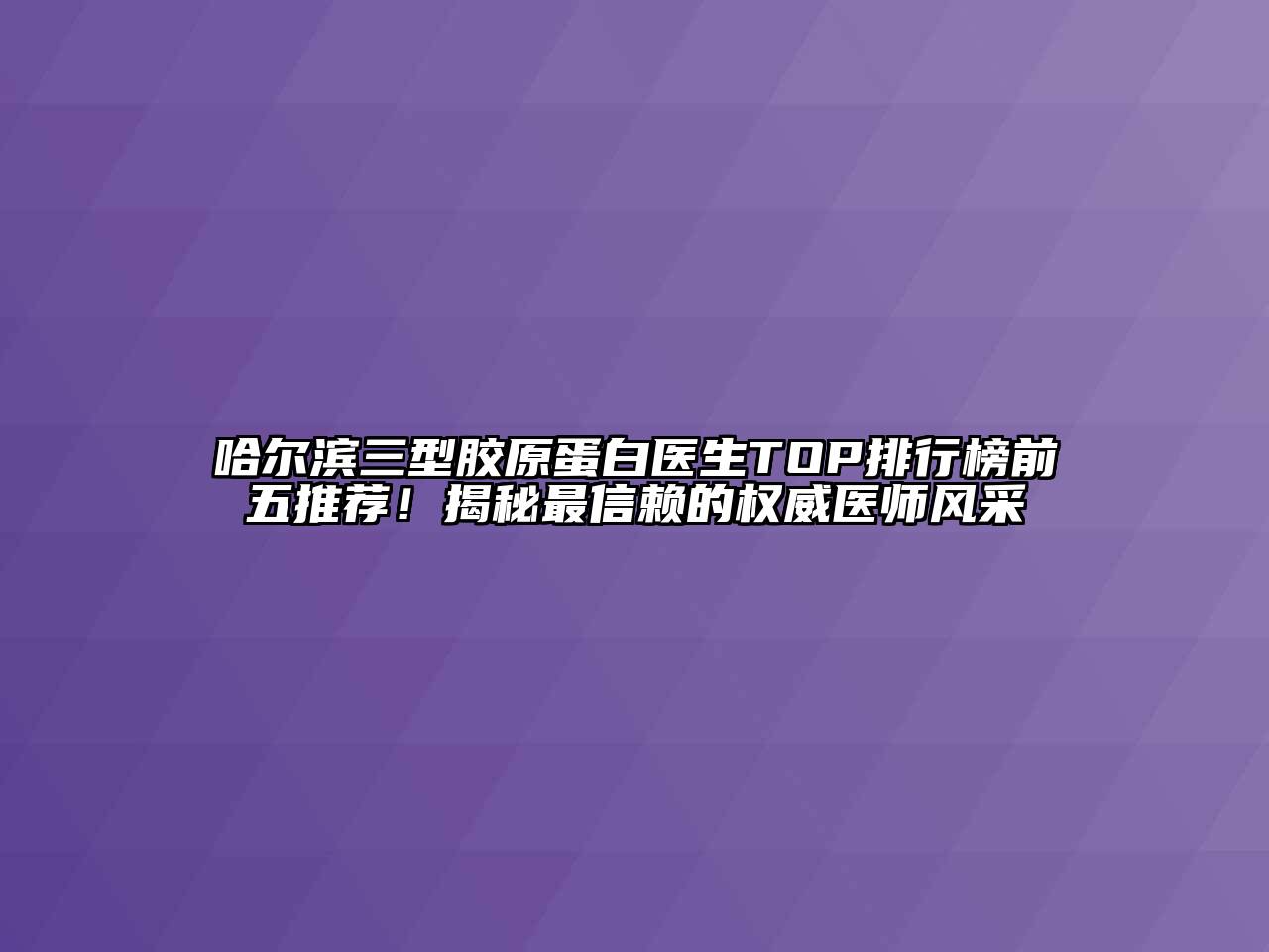 哈尔滨三型胶原蛋白医生TOP排行榜前五推荐！揭秘最信赖的权威医师风采