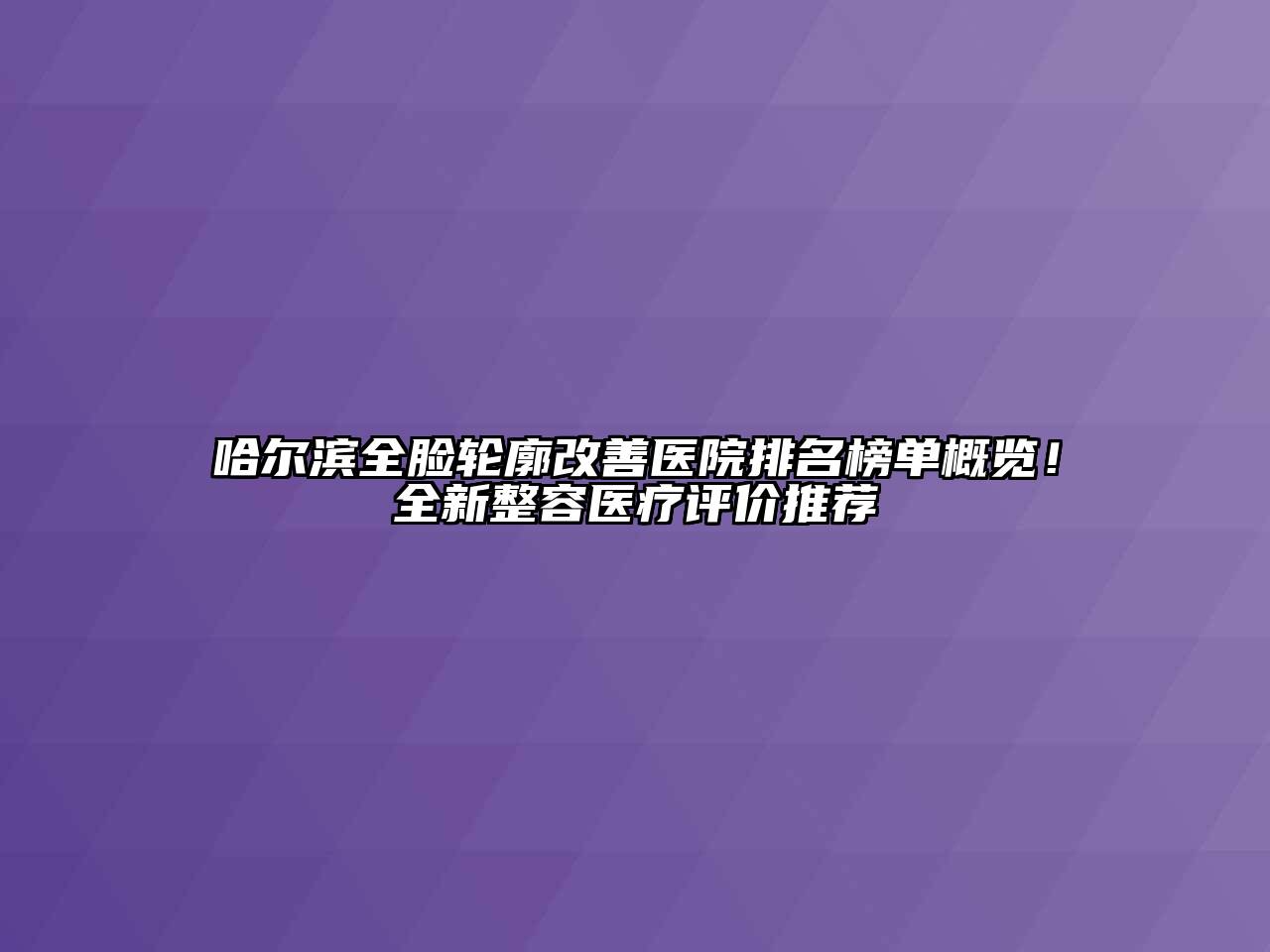 哈尔滨全脸轮廓改善医院排名榜单概览！全新整容医疗评价推荐