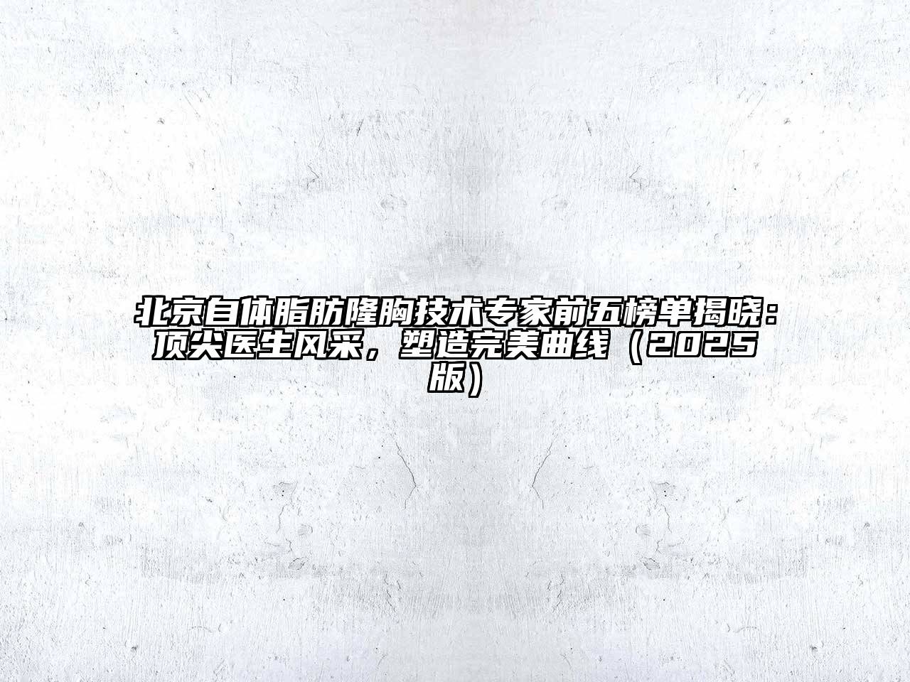 北京自体脂肪隆胸技术专家前五榜单揭晓：顶尖医生风采，塑造完美曲线（2025版）