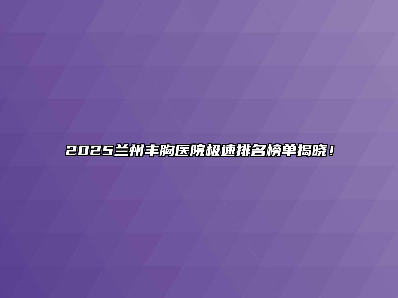 2025兰州丰胸医院极速排名榜单揭晓！