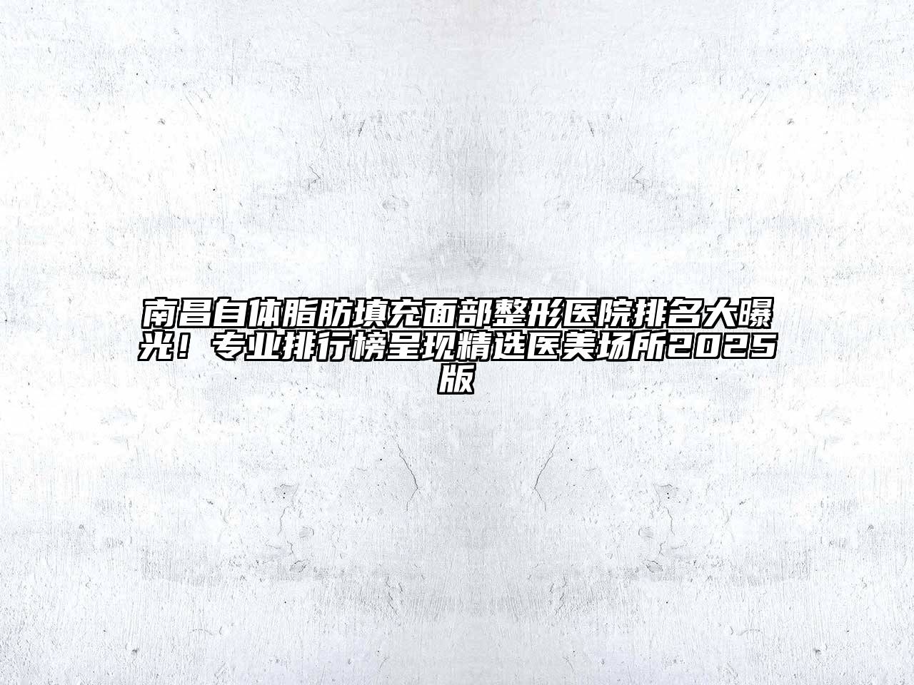 南昌自体脂肪填充面部整形医院排名大曝光！专业排行榜呈现精选医美场所2025版
