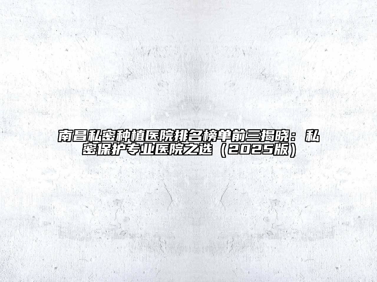 南昌私密种植医院排名榜单前三揭晓：私密保护专业医院之选（2025版）