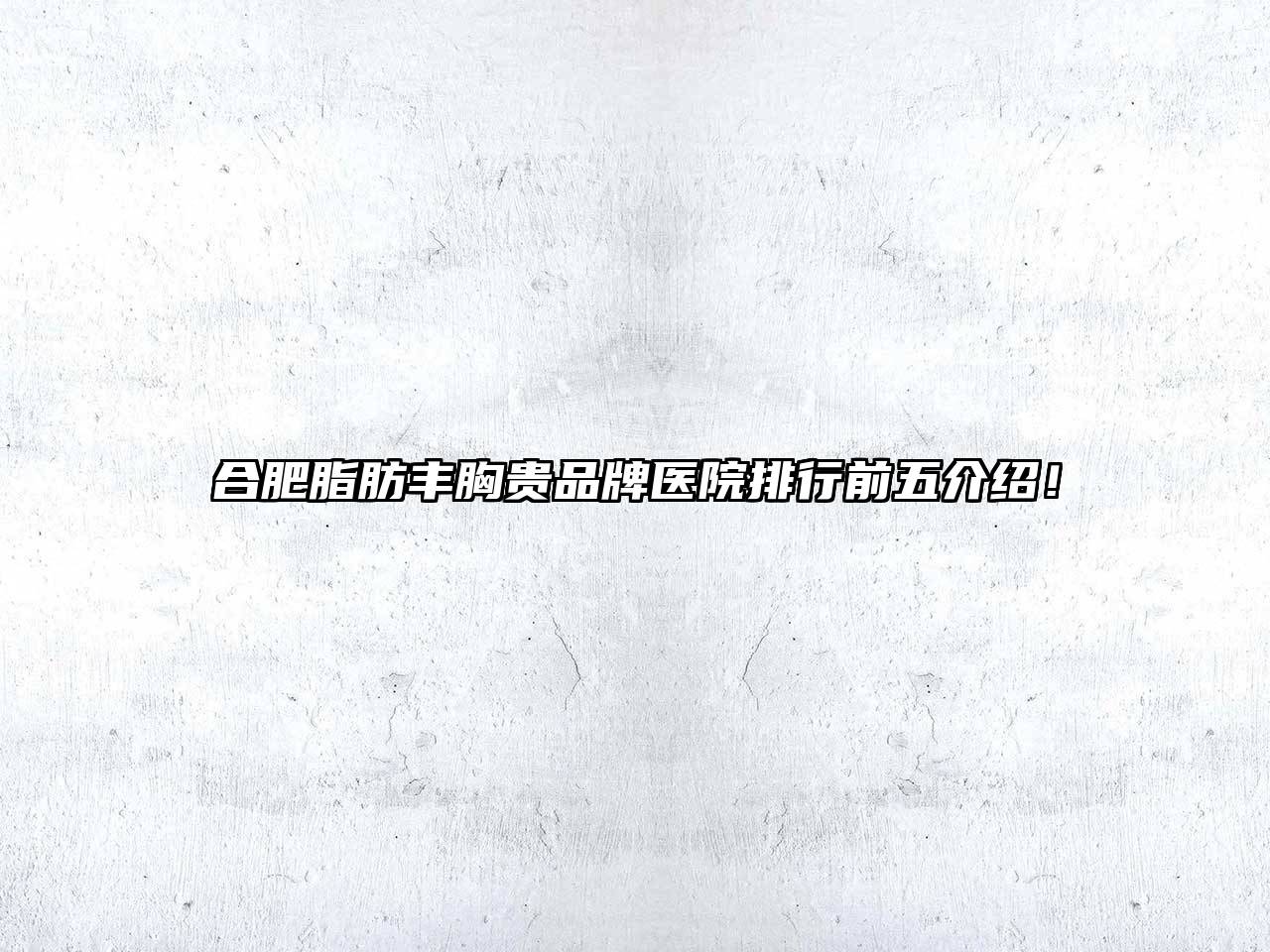 合肥脂肪丰胸贵品牌医院排行前五介绍！