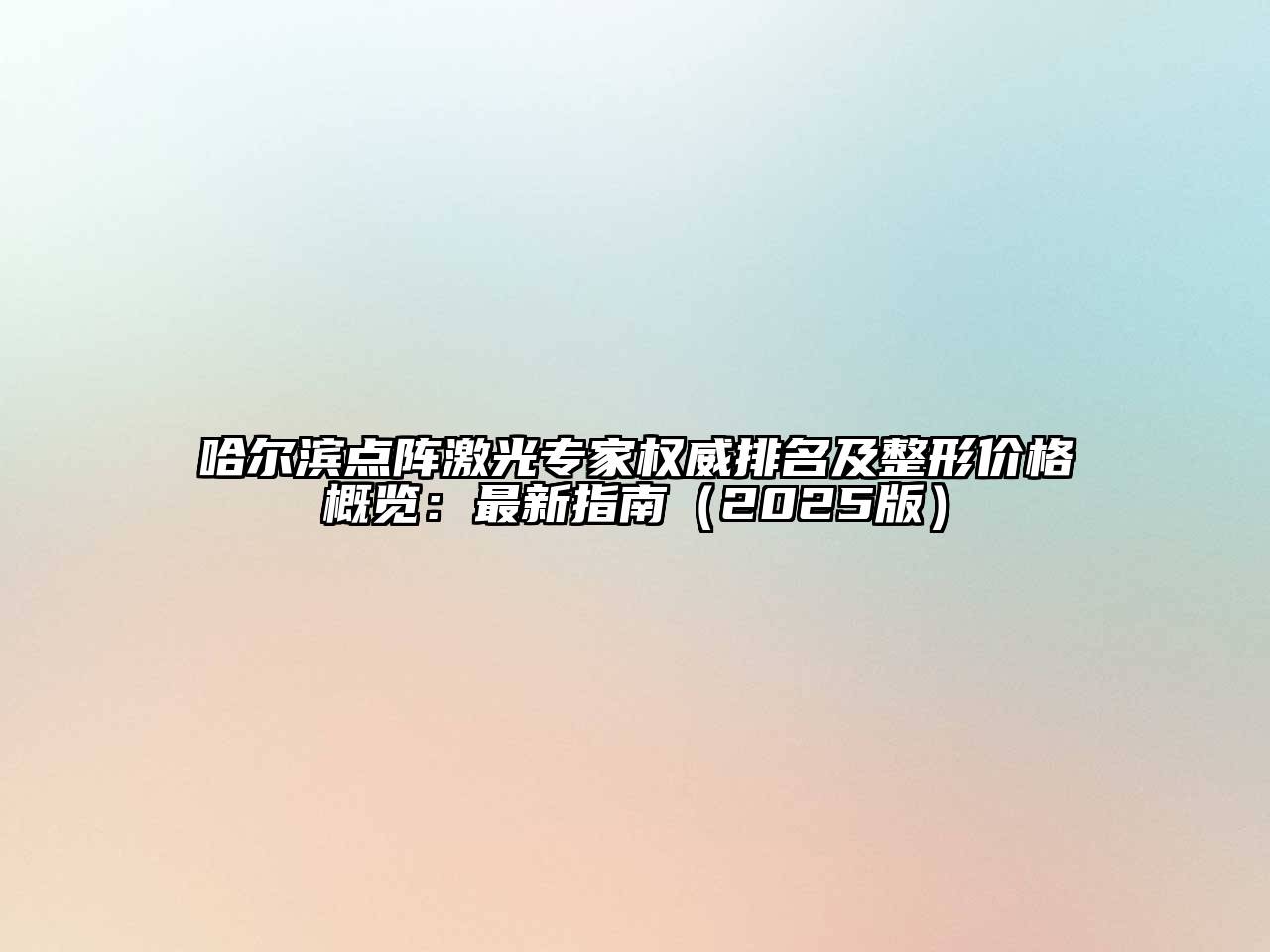 哈尔滨点阵激光专家权威排名及整形价格概览：最新指南（2025版）