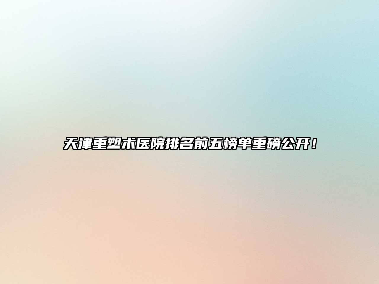 天津重塑术医院排名前五榜单重磅公开！