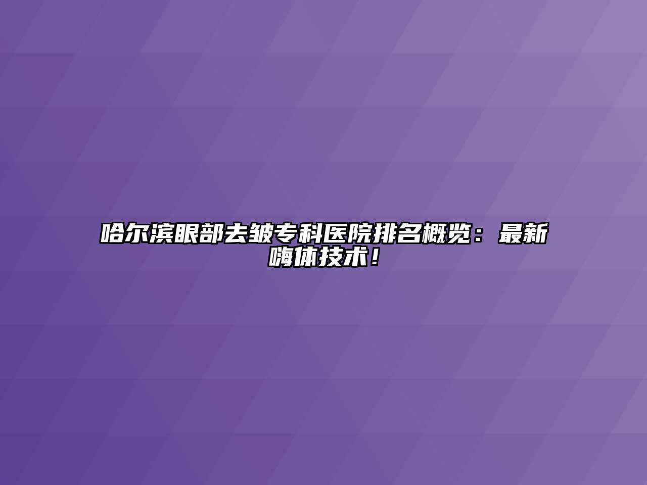 哈尔滨眼部去皱专科医院排名概览：最新嗨体技术！