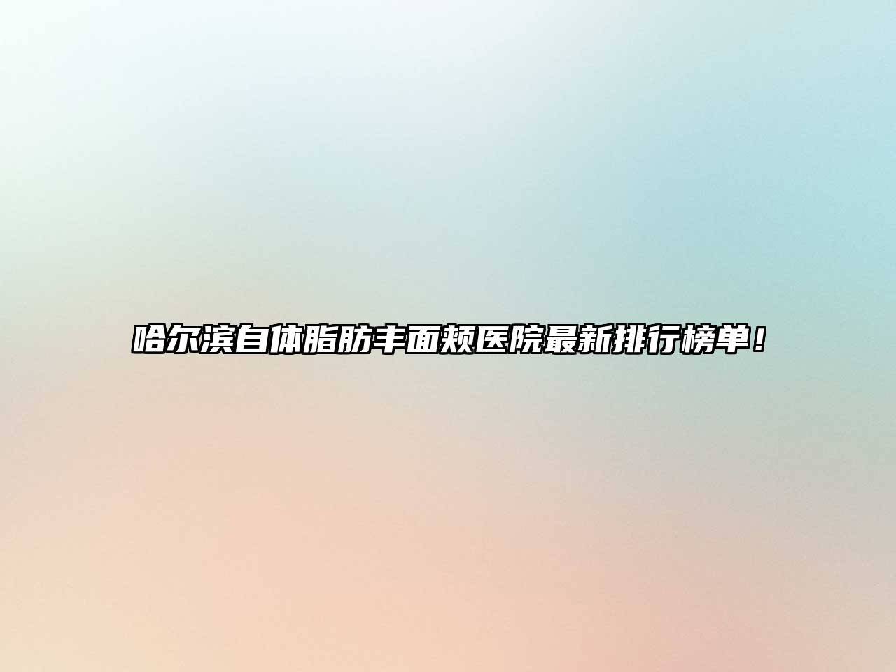 哈尔滨自体脂肪丰面颊医院最新排行榜单！