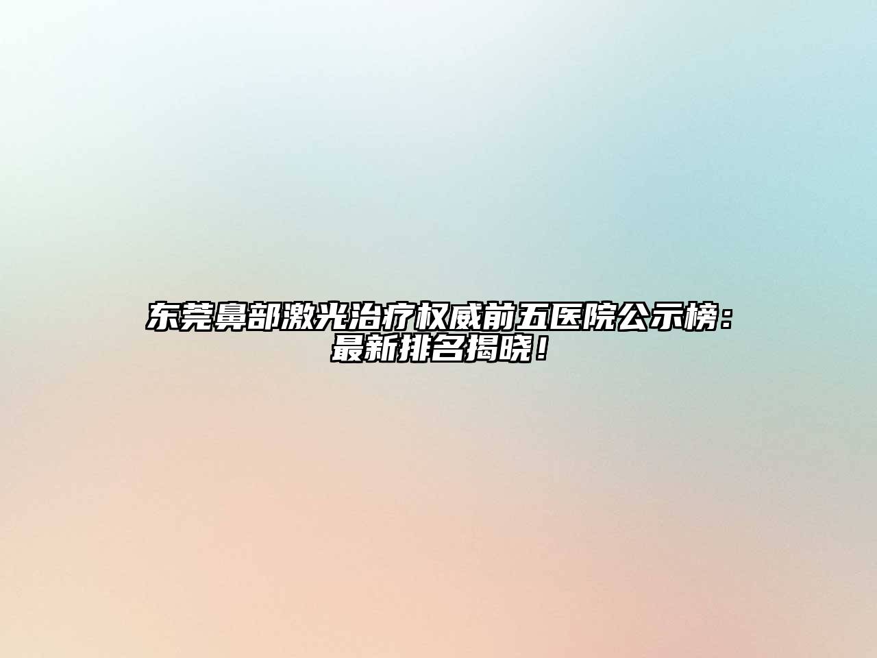 东莞鼻部激光治疗权威前五医院公示榜：最新排名揭晓！