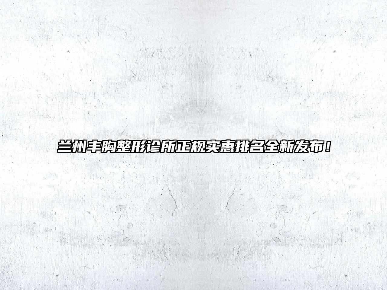 兰州丰胸整形诊所正规实惠排名全新发布！