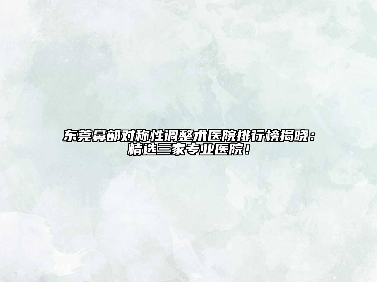 东莞鼻部对称性调整术医院排行榜揭晓：精选三家专业医院！
