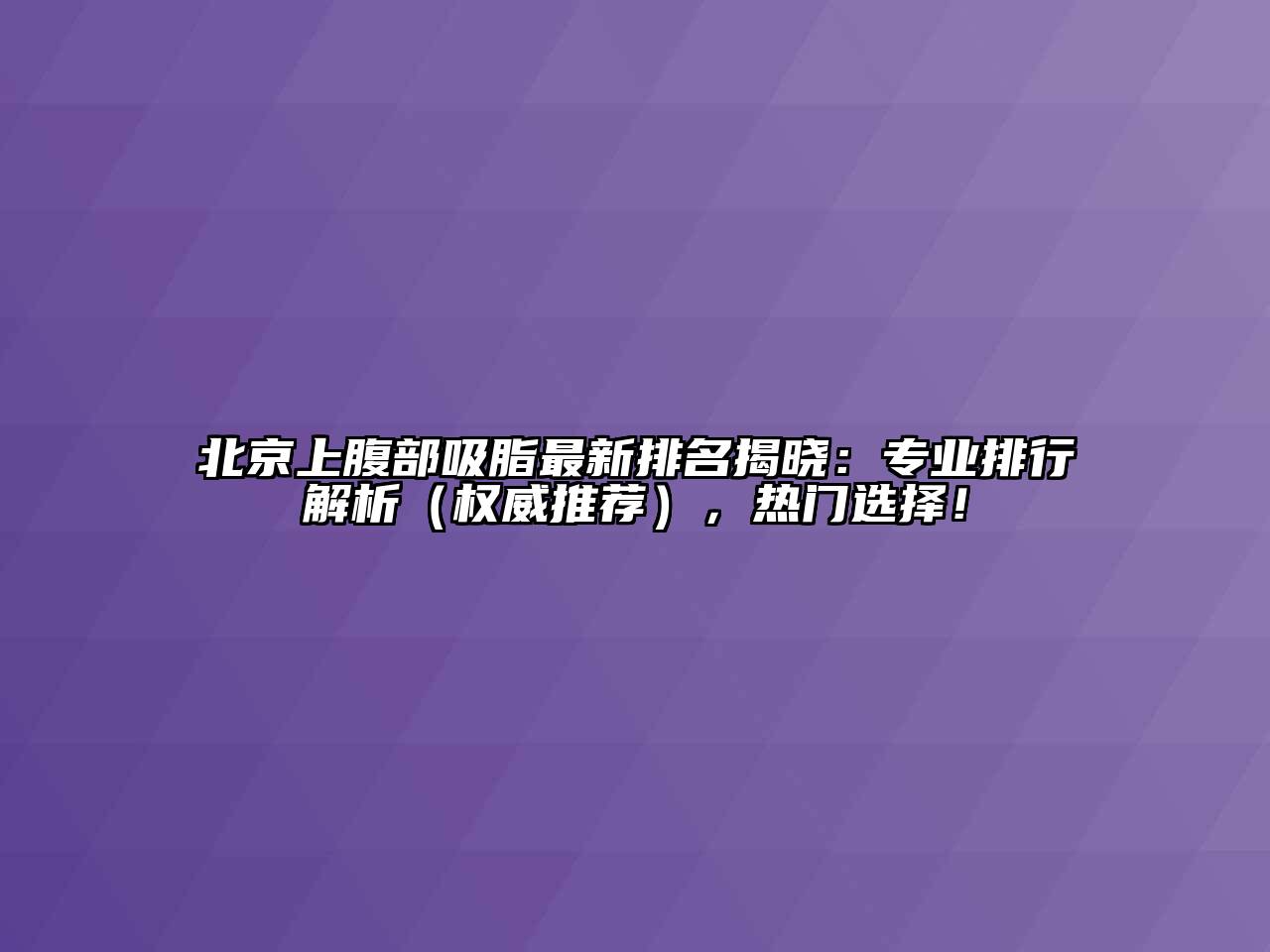北京上腹部吸脂最新排名揭晓：专业排行解析（权威推荐），热门选择！