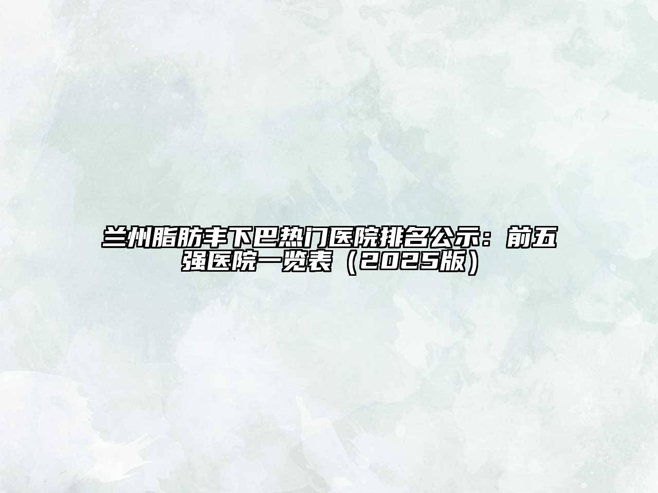 兰州脂肪丰下巴热门医院排名公示：前五强医院一览表（2025版）