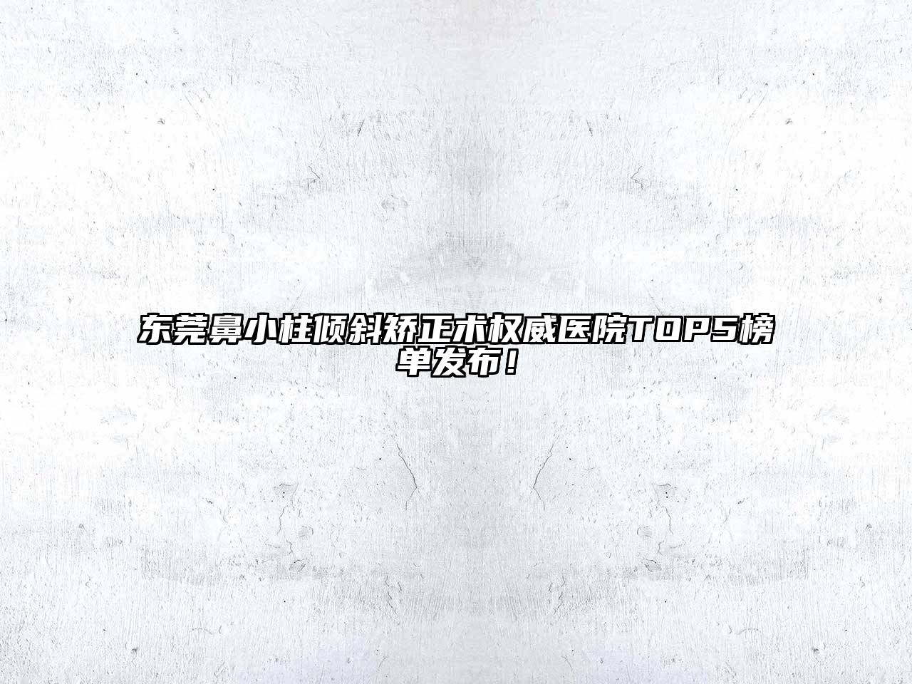 东莞鼻小柱倾斜矫正术权威医院TOP5榜单发布！