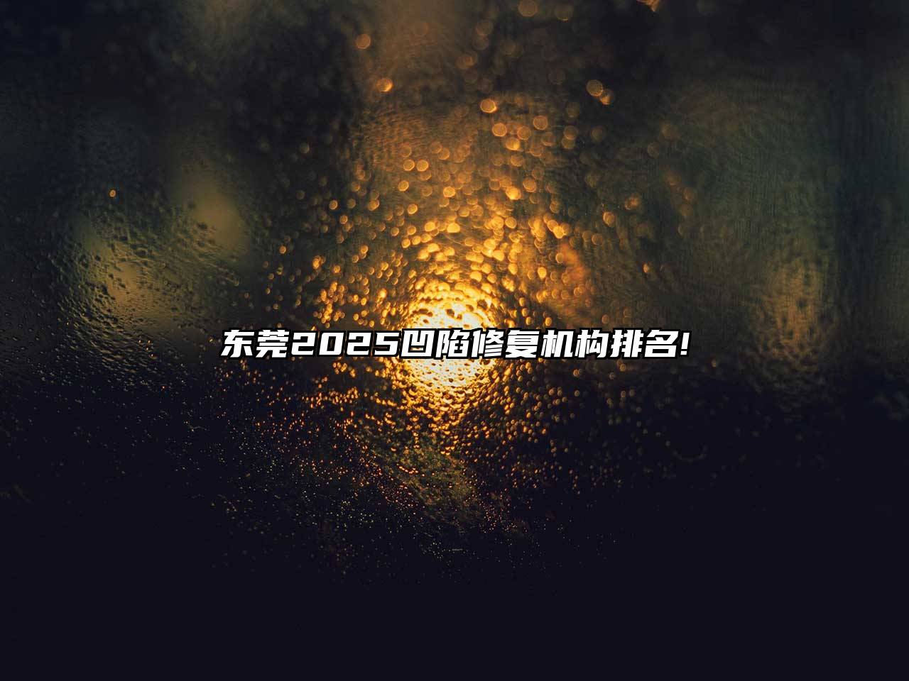 东莞2025凹陷修复机构排名!