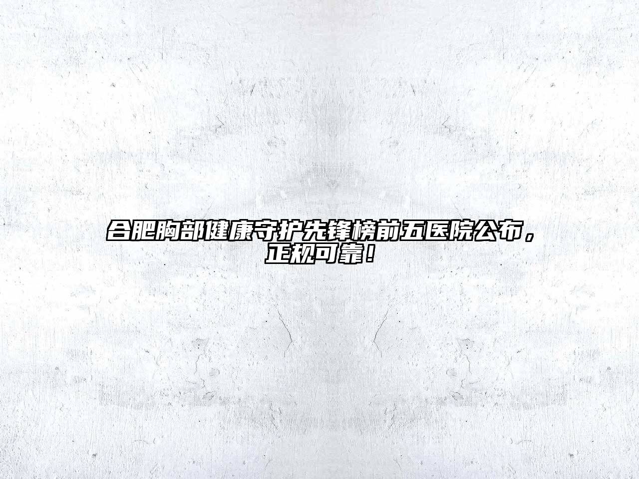 合肥胸部健康守护先锋榜前五医院公布，正规可靠！