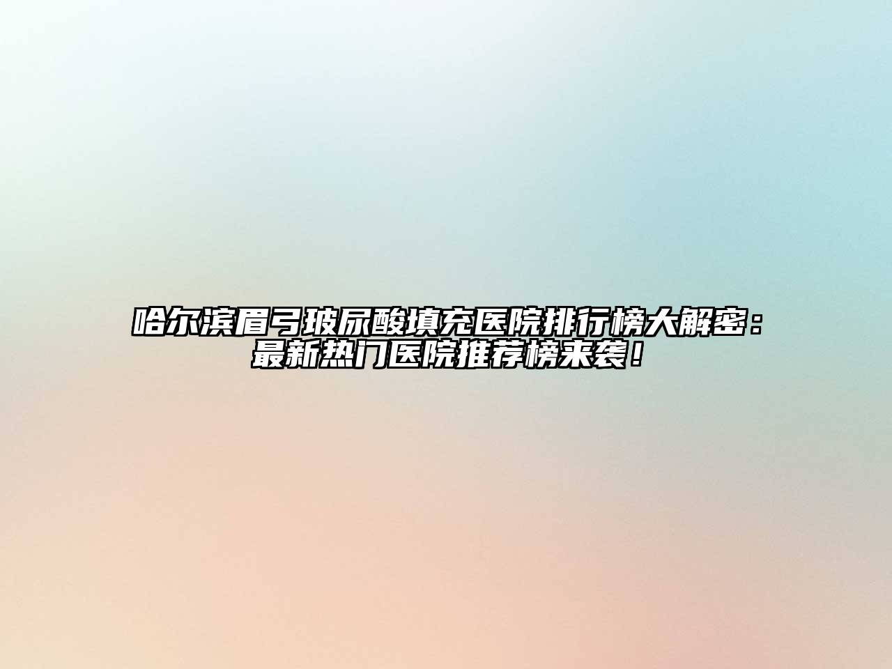 哈尔滨眉弓玻尿酸填充医院排行榜大解密：最新热门医院推荐榜来袭！