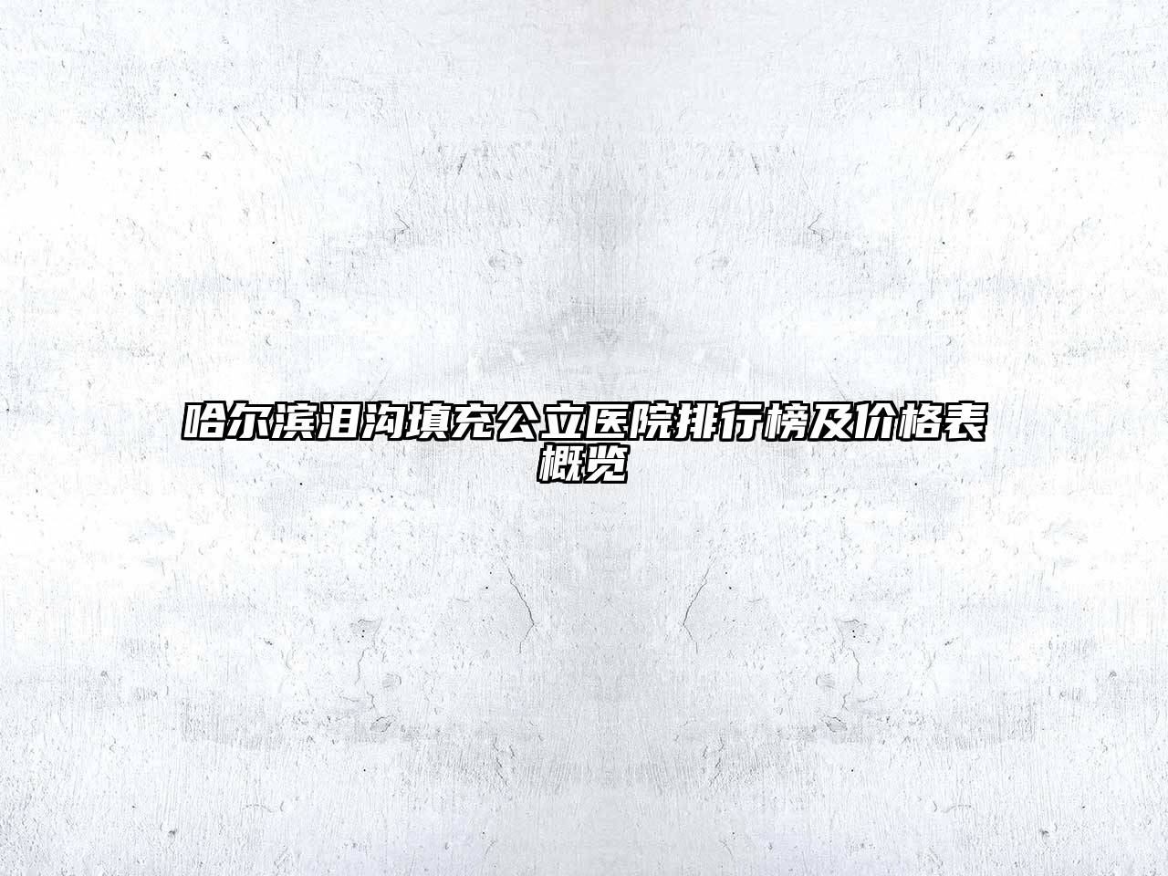哈尔滨泪沟填充公立医院排行榜及价格表概览