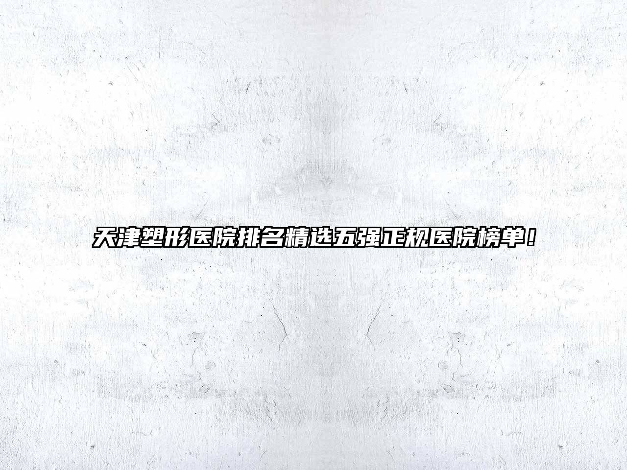 天津塑形医院排名精选五强正规医院榜单！