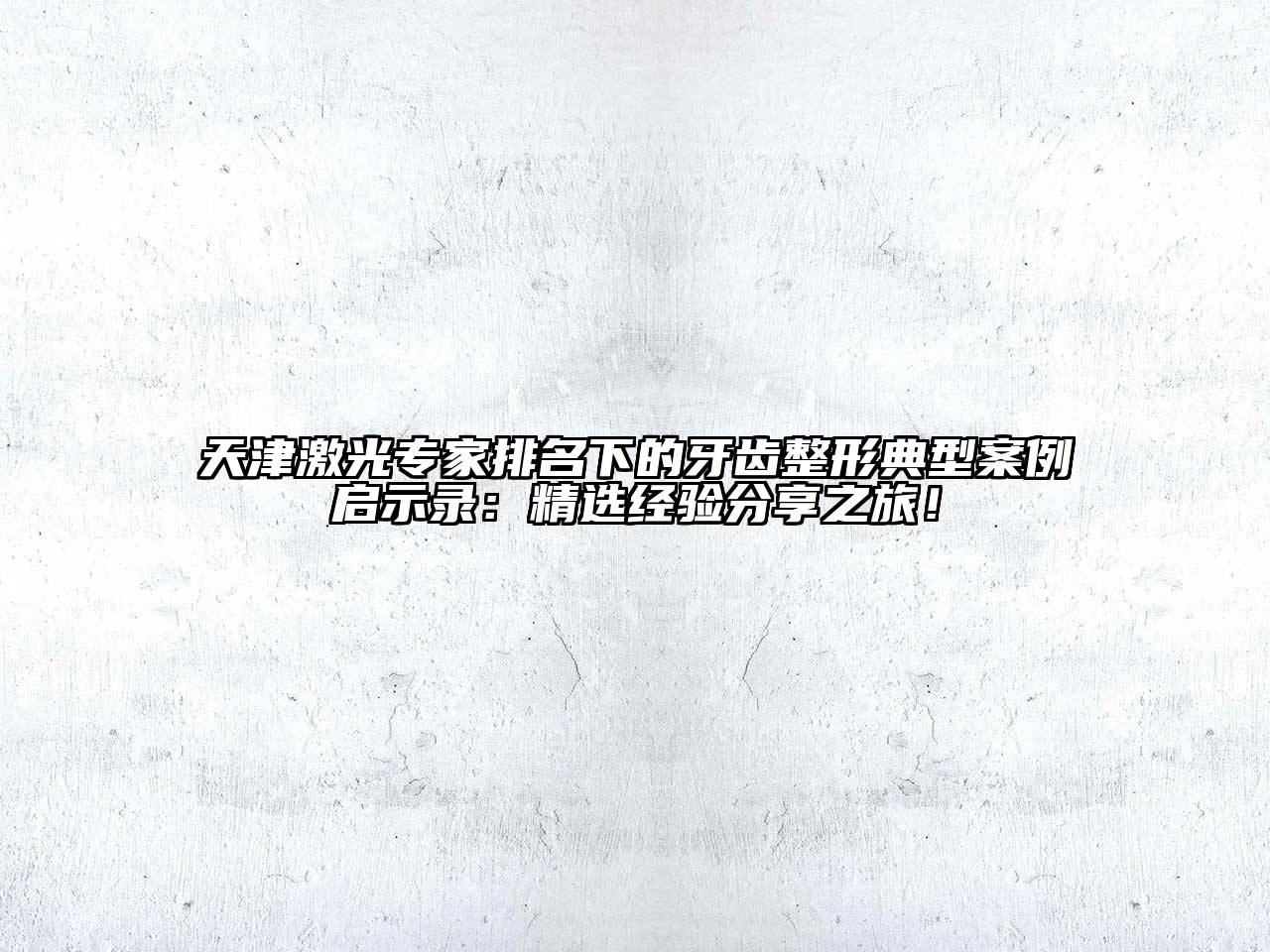 天津激光专家排名下的牙齿整形典型案例启示录：精选经验分享之旅！