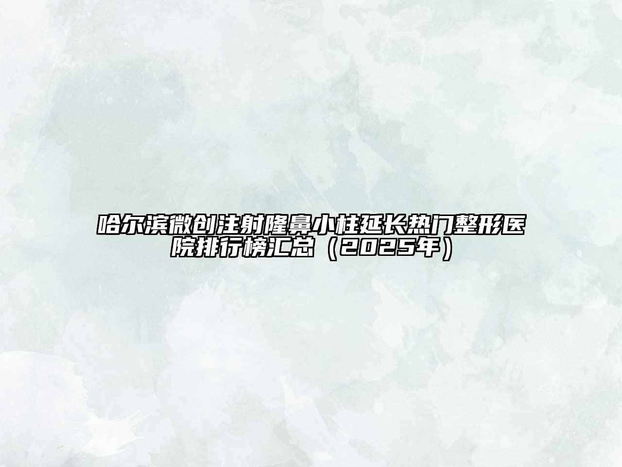 哈尔滨微创注射隆鼻小柱延长热门整形医院排行榜汇总（2025年）