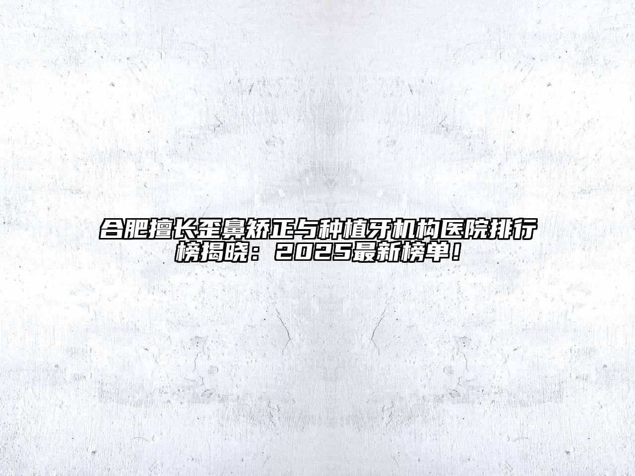合肥擅长歪鼻矫正与种植牙机构医院排行榜揭晓：2025最新榜单！