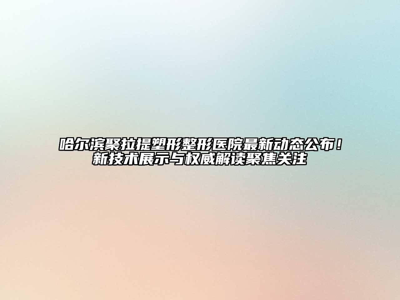 哈尔滨聚拉提塑形整形医院最新动态公布！新技术展示与权威解读聚焦关注