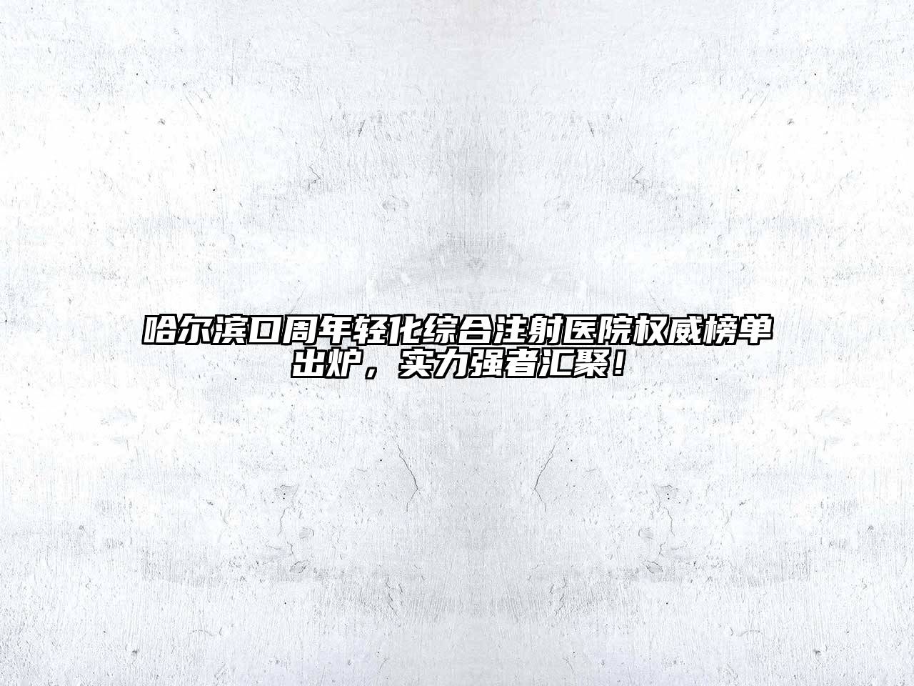 哈尔滨口周年轻化综合注射医院权威榜单出炉，实力强者汇聚！