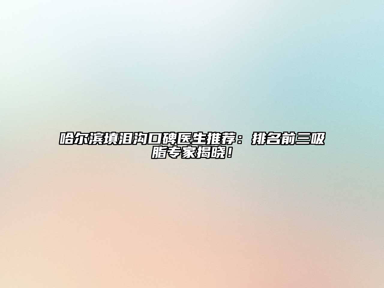 哈尔滨填泪沟口碑医生推荐：排名前三吸脂专家揭晓！