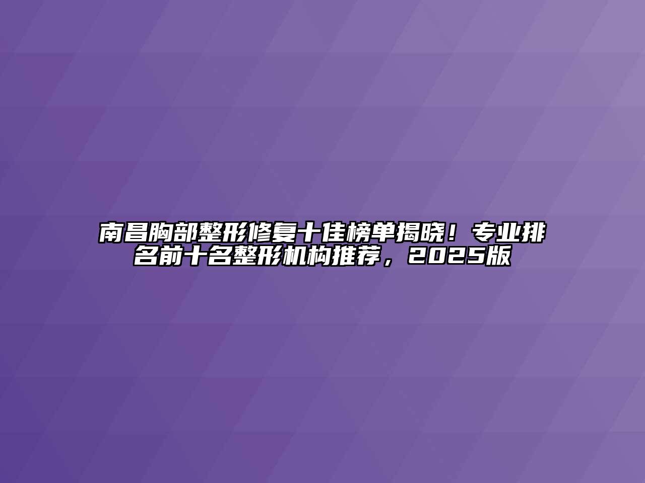 南昌胸部整形修复十佳榜单揭晓！专业排名前十名整形机构推荐，2025版