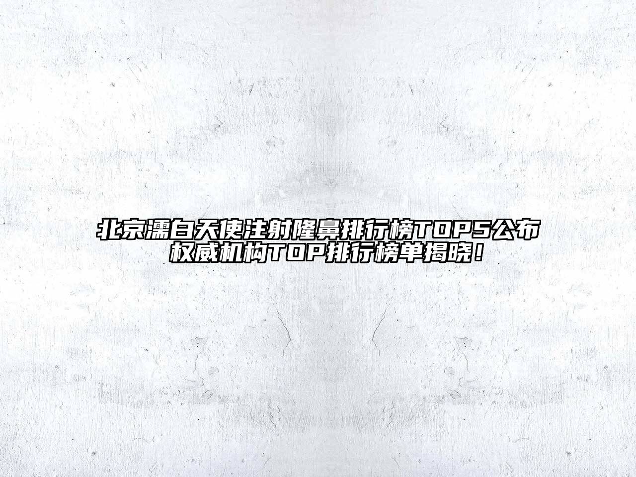 北京濡白天使注射隆鼻排行榜TOP5公布 权威机构TOP排行榜单揭晓！