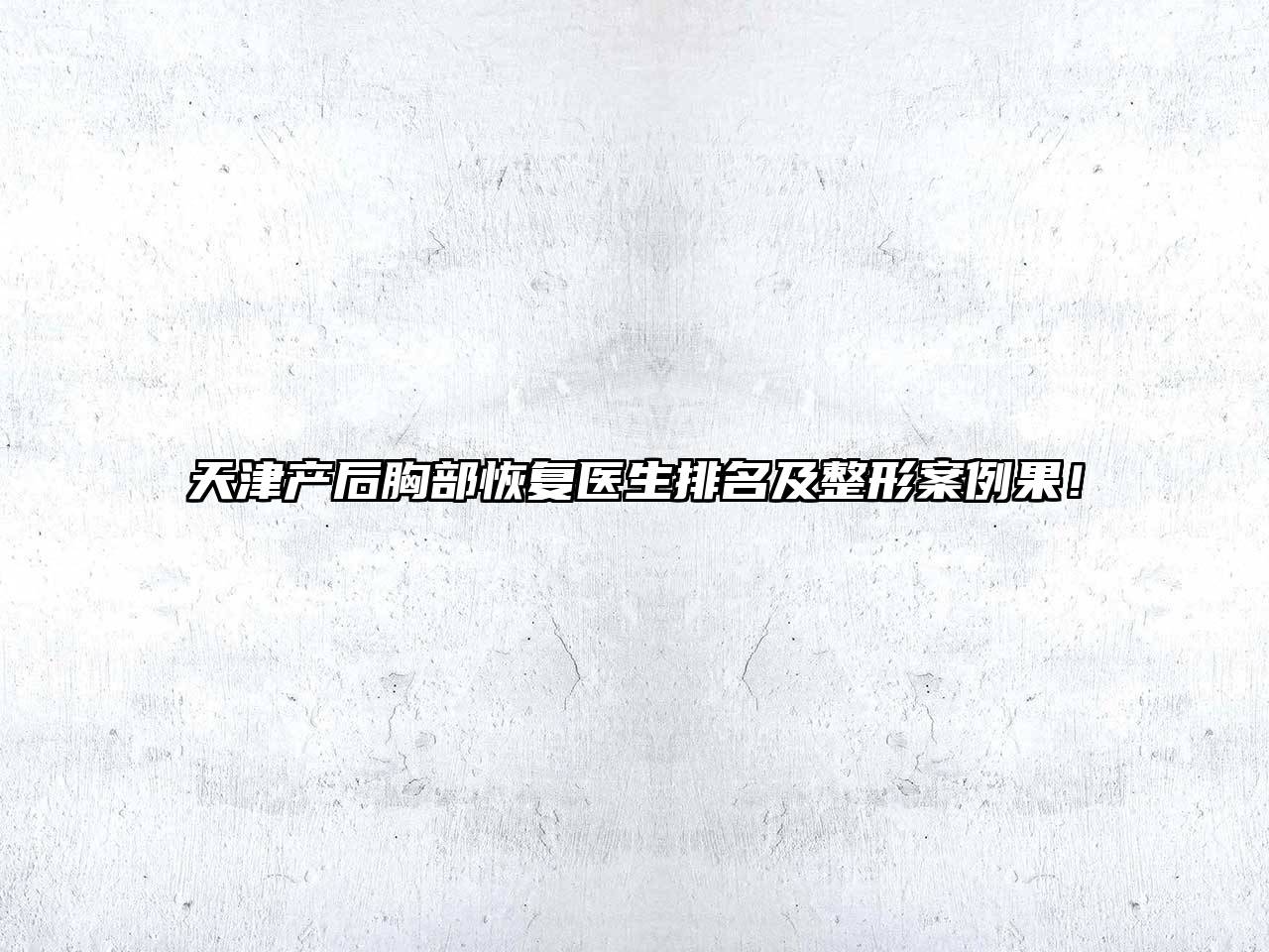 天津产后胸部恢复医生排名及整形案例果！