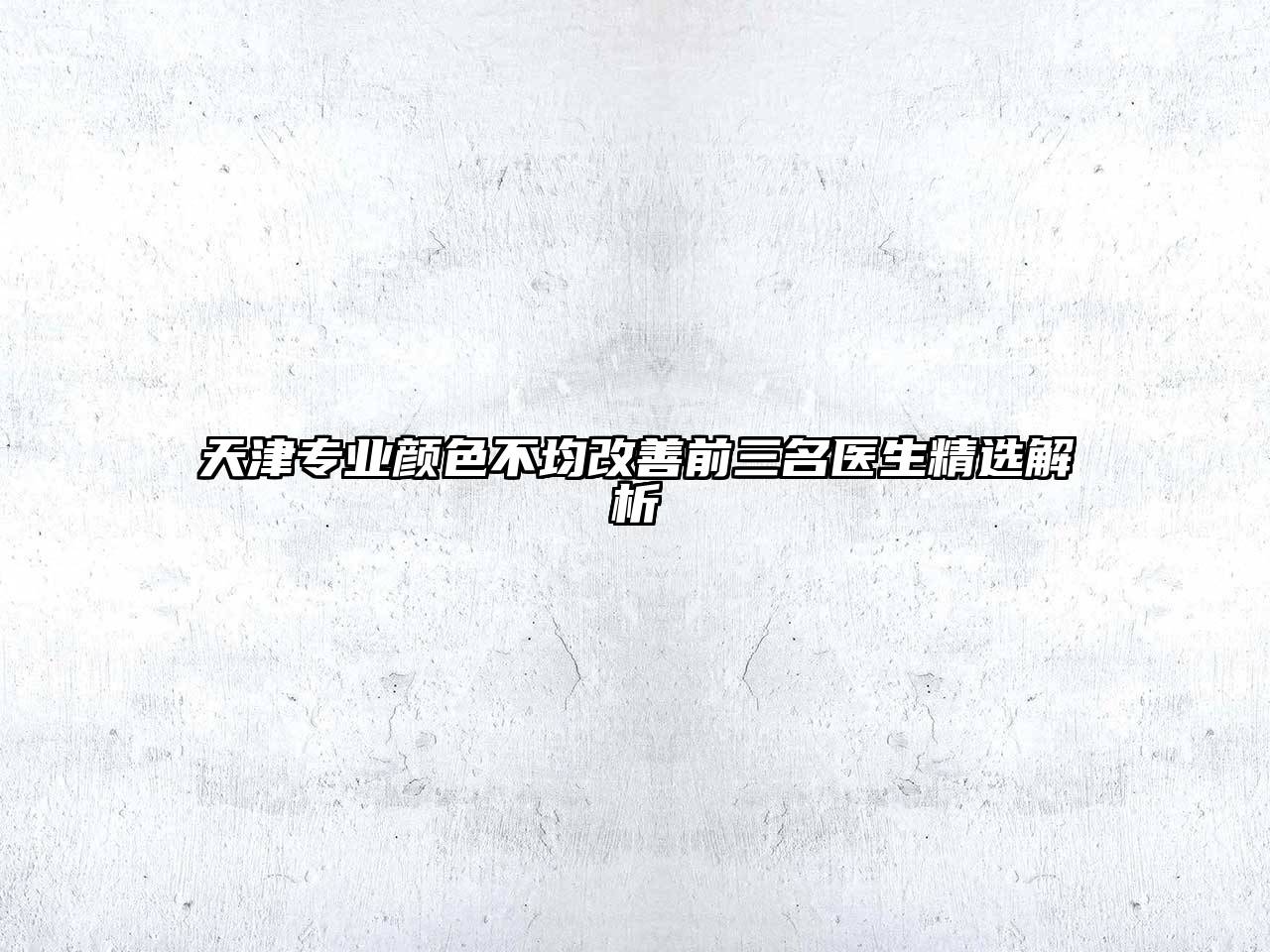 天津专业颜色不均改善前三名医生精选解析