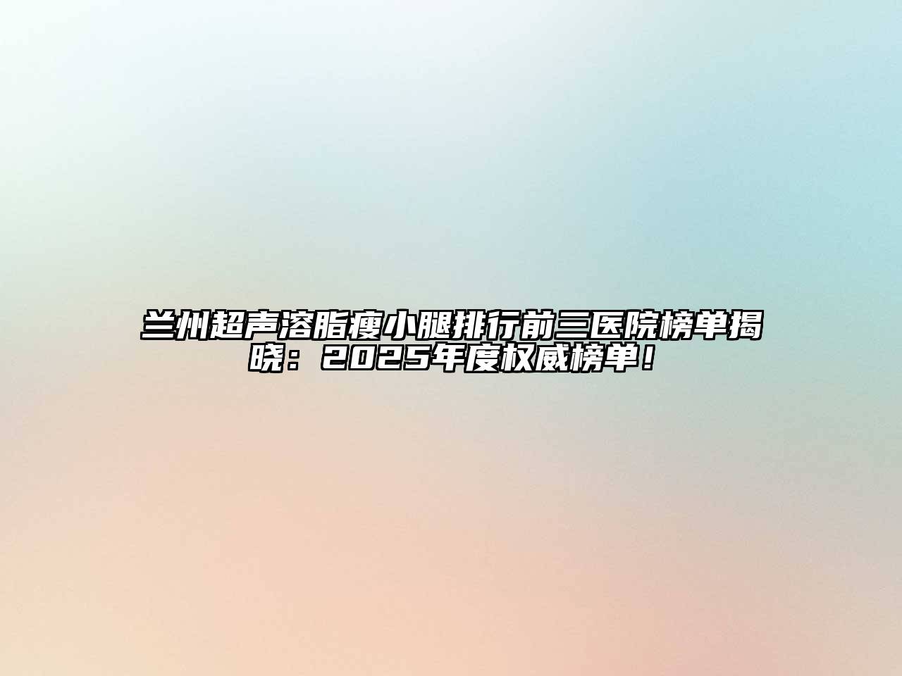 兰州超声溶脂瘦小腿排行前三医院榜单揭晓：2025年度权威榜单！