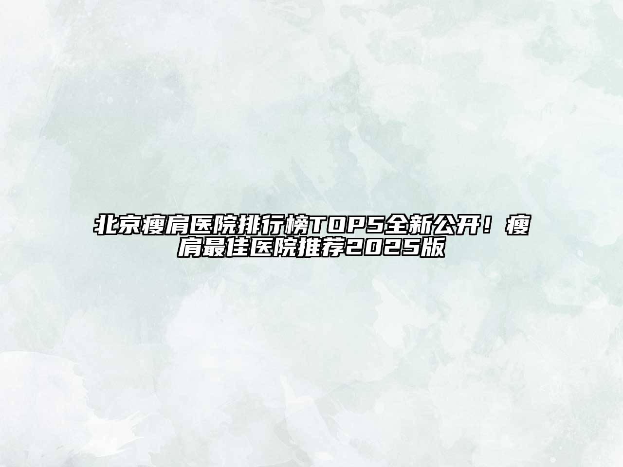 北京瘦肩医院排行榜TOP5全新公开！瘦肩最佳医院推荐2025版