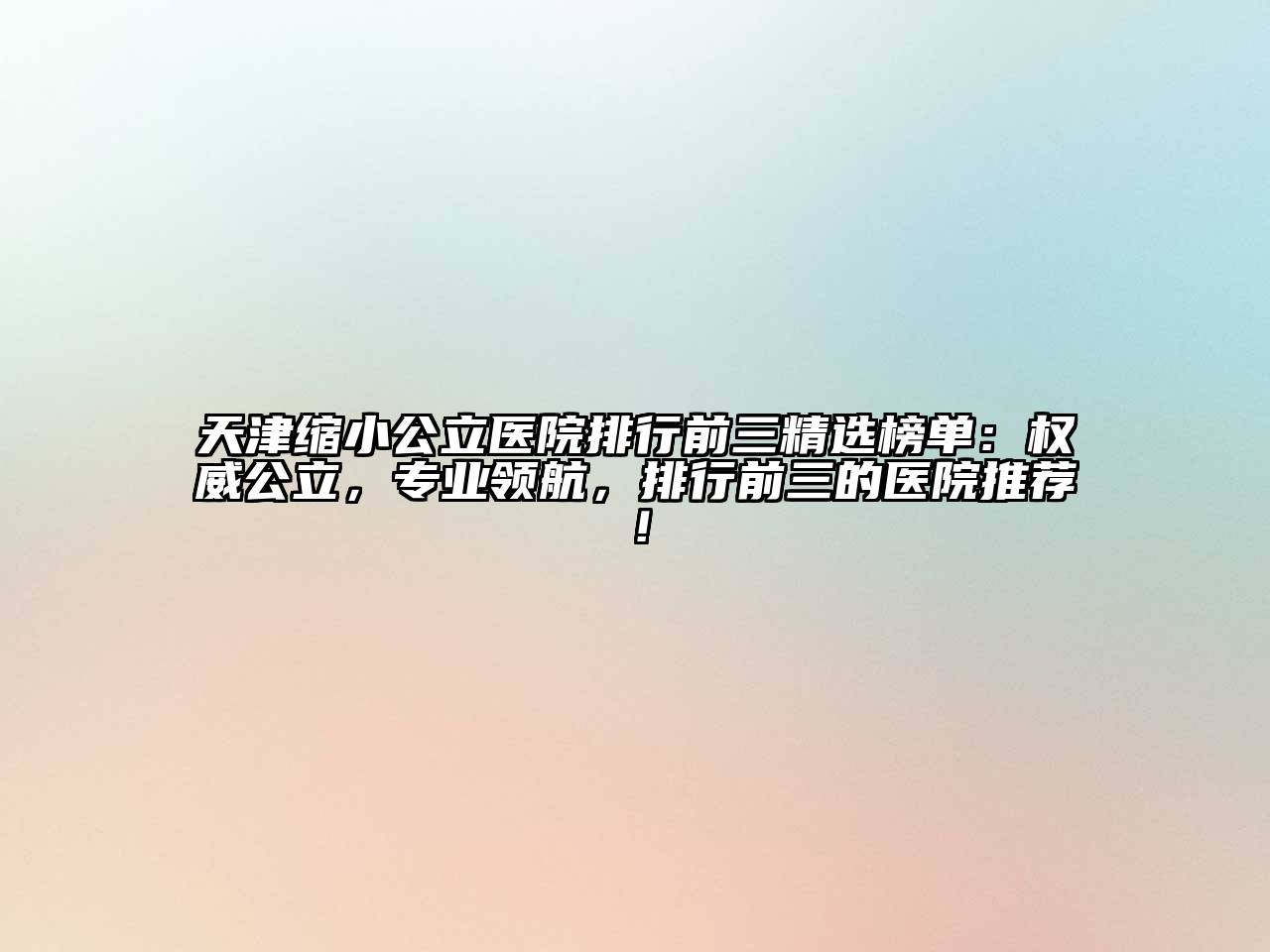 天津缩小公立医院排行前三精选榜单：权威公立，专业领航，排行前三的医院推荐！