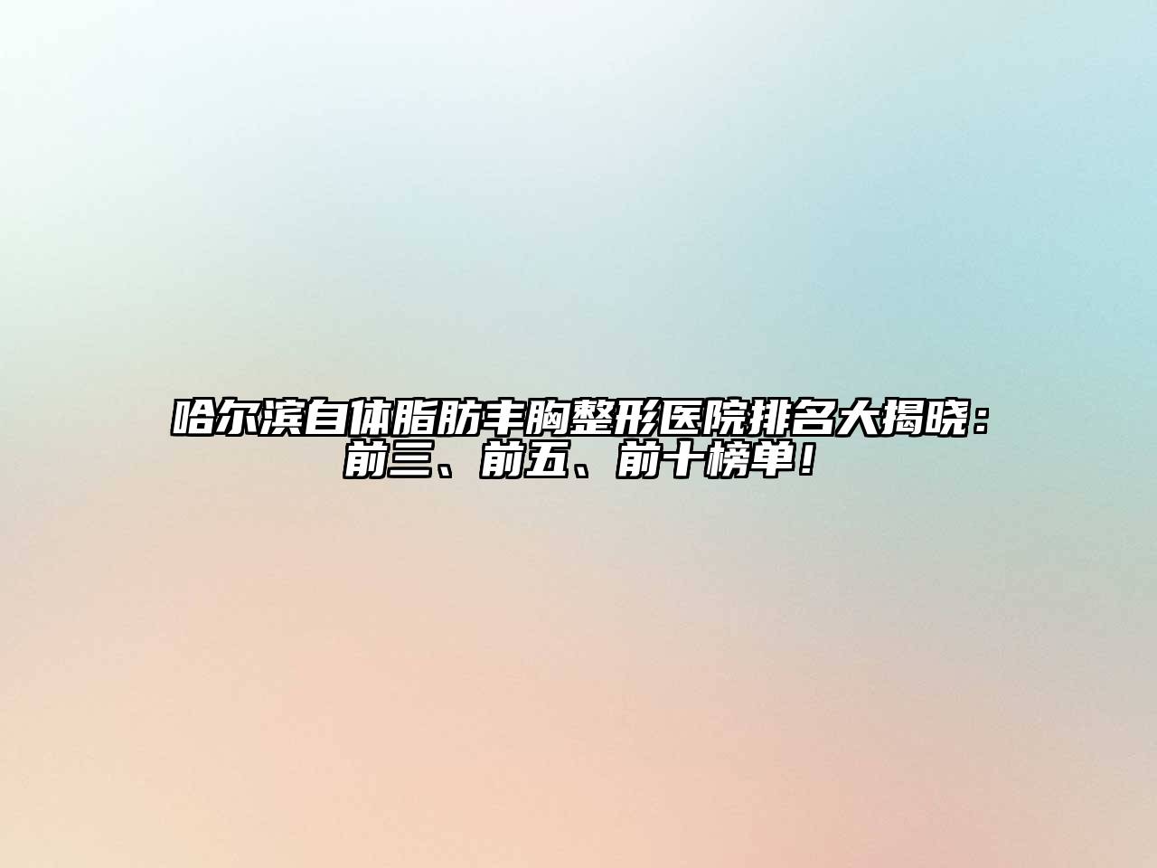 哈尔滨自体脂肪丰胸整形医院排名大揭晓：前三、前五、前十榜单！