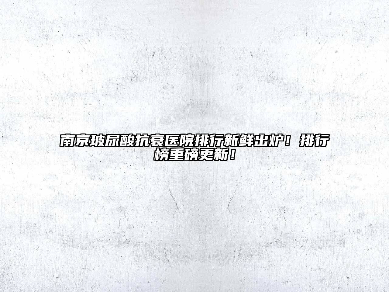 南京玻尿酸抗衰医院排行新鲜出炉！排行榜重磅更新！