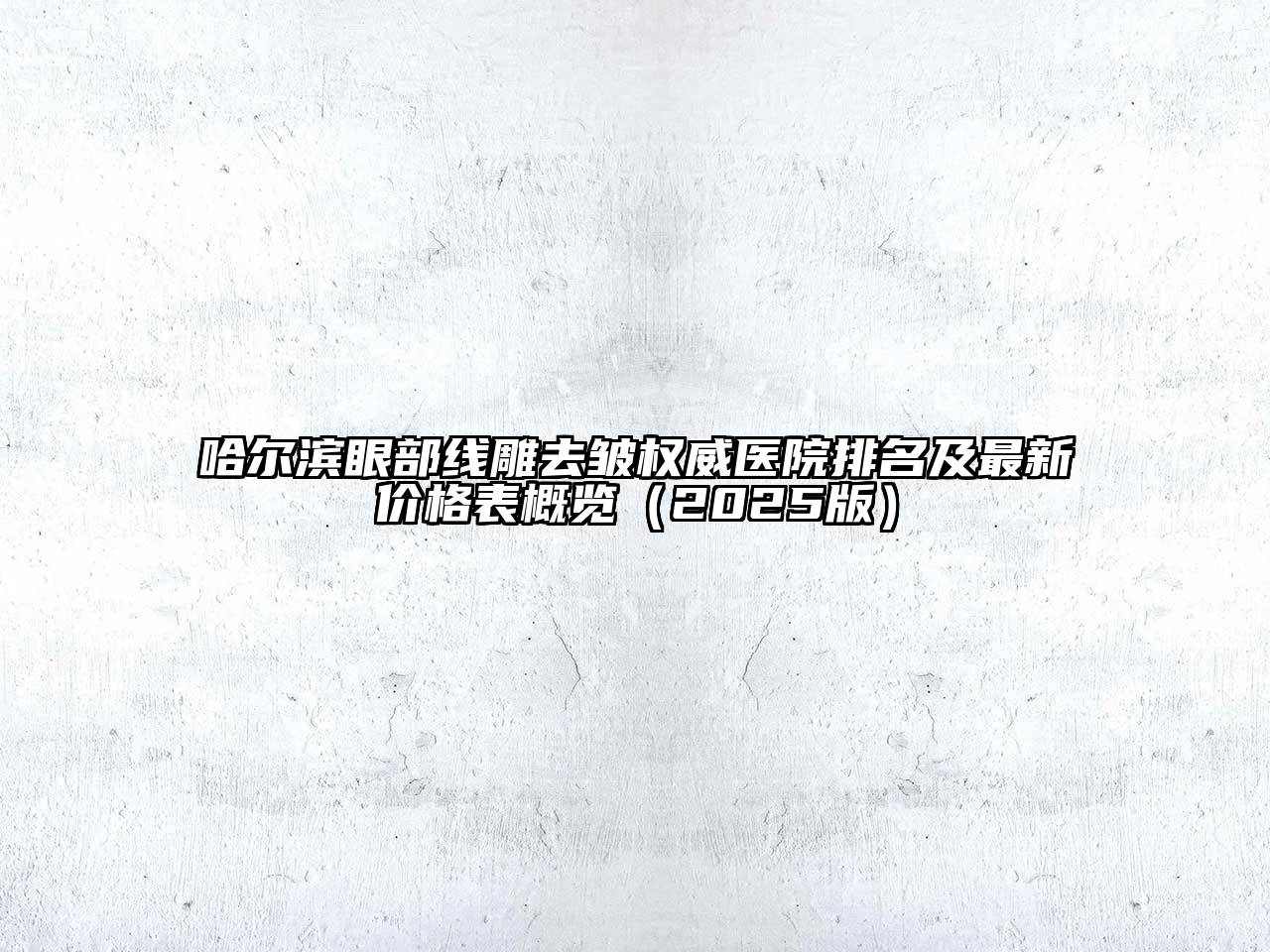 哈尔滨眼部线雕去皱权威医院排名及最新价格表概览（2025版）