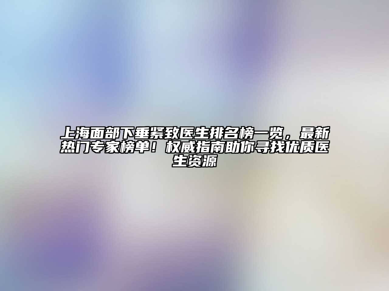 上海面部下垂紧致医生排名榜一览，最新热门专家榜单！权威指南助你寻找优质医生资源