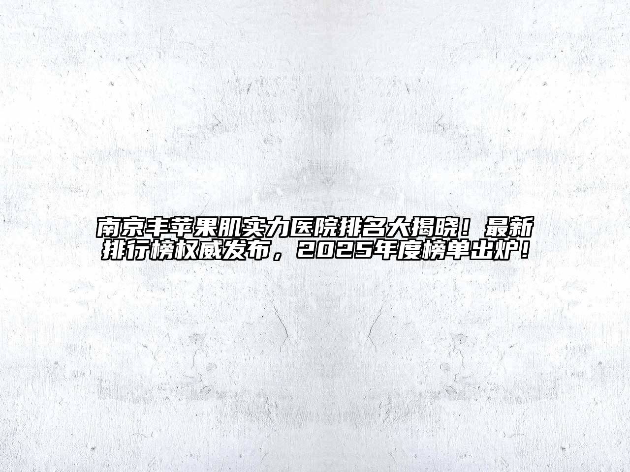 南京丰苹果肌实力医院排名大揭晓！最新排行榜权威发布，2025年度榜单出炉！