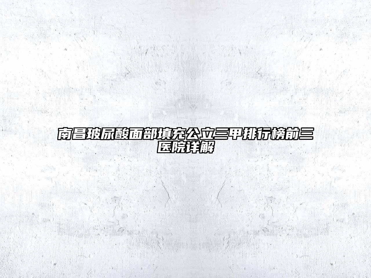 南昌玻尿酸面部填充公立三甲排行榜前三医院详解